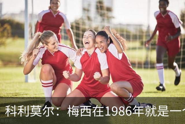 科利莫尔：梅西在1986年就是一个不错边锋 马拉多纳才是历史最佳